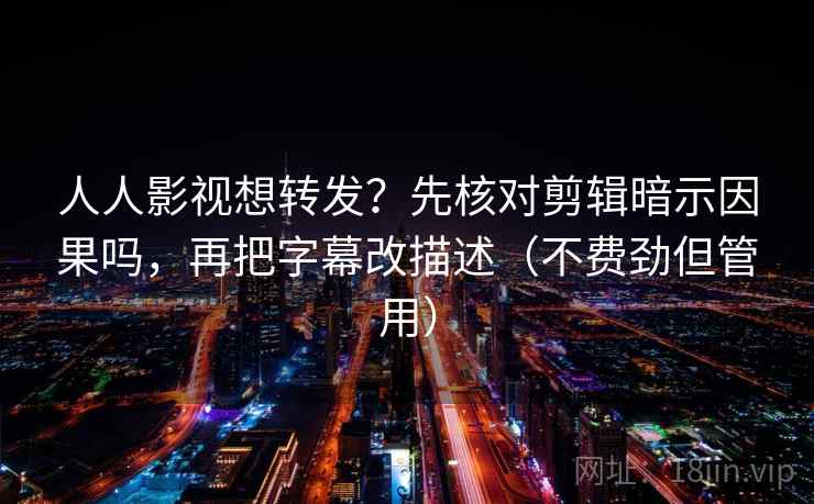人人影视想转发？先核对剪辑暗示因果吗，再把字幕改描述（不费劲但管用）  第2张