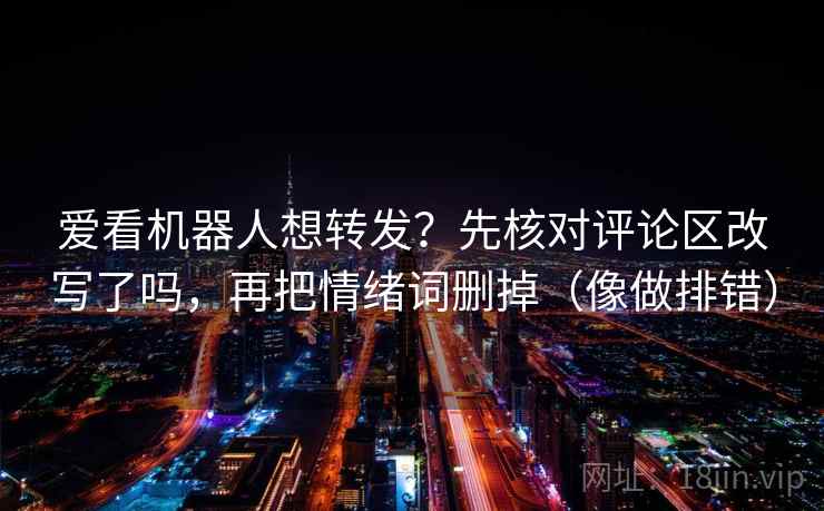 爱看机器人想转发？先核对评论区改写了吗，再把情绪词删掉（像做排错）