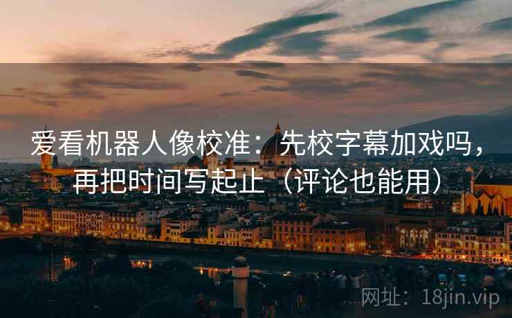 爱看机器人像校准：先校字幕加戏吗，再把时间写起止（评论也能用）  第2张