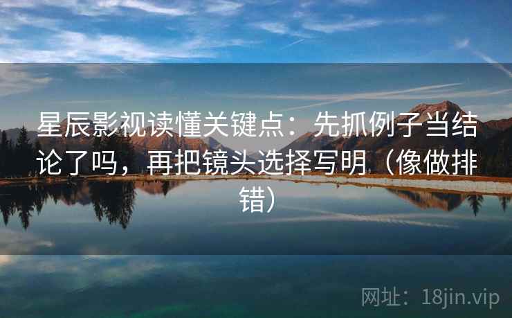 星辰影视读懂关键点：先抓例子当结论了吗，再把镜头选择写明（像做排错）