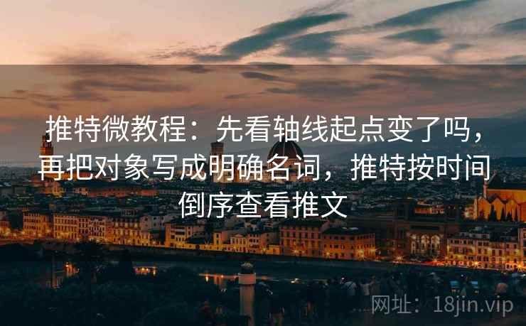 推特微教程：先看轴线起点变了吗，再把对象写成明确名词，推特按时间倒序查看推文