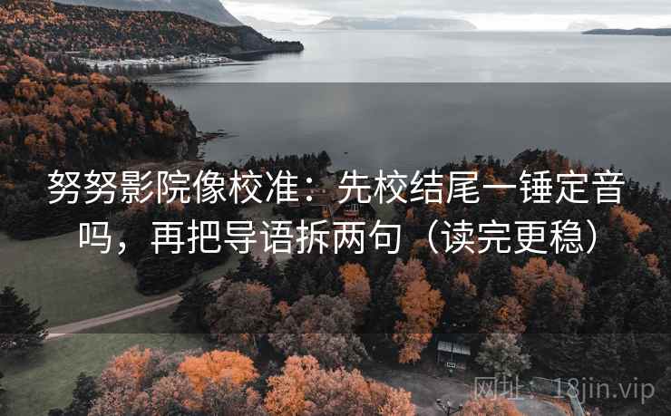 努努影院像校准：先校结尾一锤定音吗，再把导语拆两句（读完更稳）  第2张
