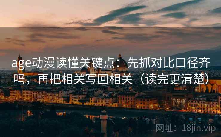 age动漫读懂关键点：先抓对比口径齐吗，再把相关写回相关（读完更清楚）
