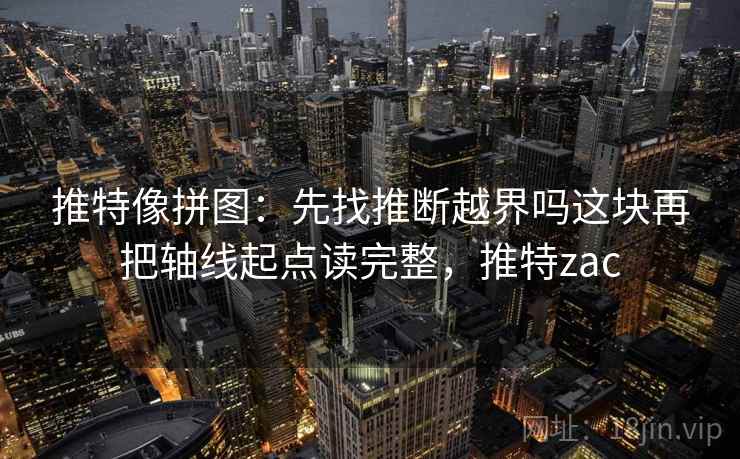 推特像拼图：先找推断越界吗这块再把轴线起点读完整，推特zac