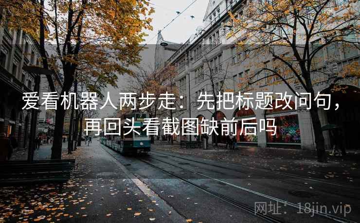 爱看机器人两步走：先把标题改问句，再回头看截图缺前后吗  第2张