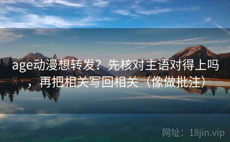 age动漫想转发？先核对主语对得上吗，再把相关写回相关（像做批注）