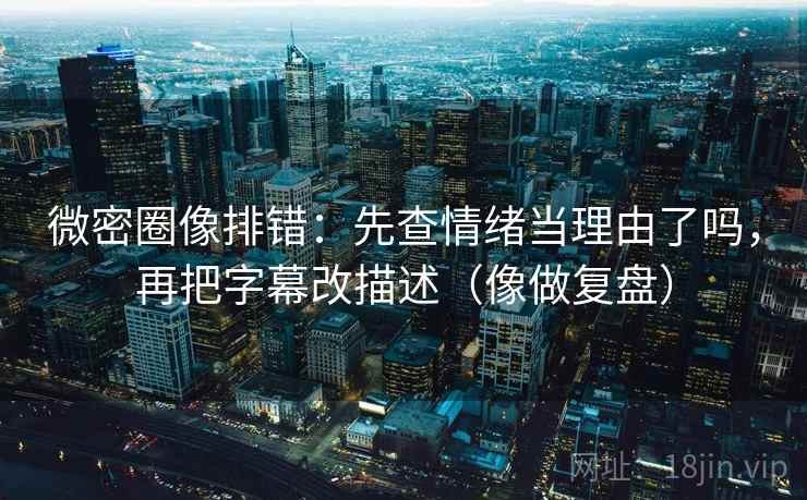 微密圈像排错：先查情绪当理由了吗，再把字幕改描述（像做复盘）