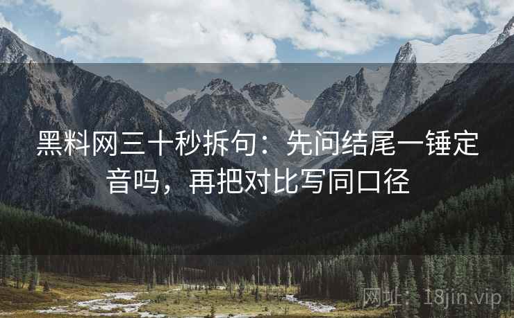 黑料网三十秒拆句：先问结尾一锤定音吗，再把对比写同口径