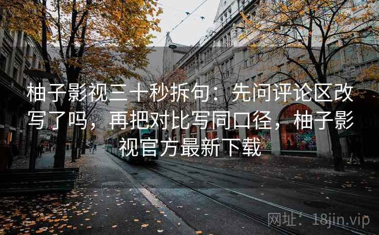 柚子影视三十秒拆句：先问评论区改写了吗，再把对比写同口径，柚子影视官方最新下载