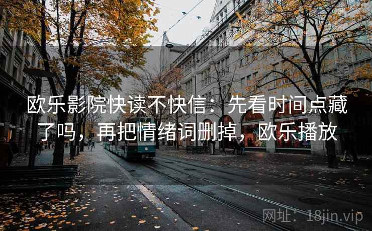欧乐影院快读不快信：先看时间点藏了吗，再把情绪词删掉，欧乐播放