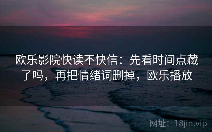 欧乐影院快读不快信：先看时间点藏了吗，再把情绪词删掉，欧乐播放  第2张