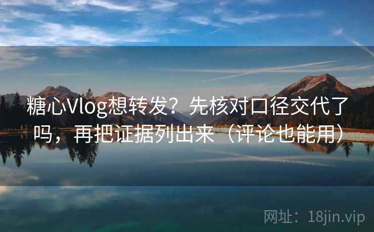 糖心Vlog想转发？先核对口径交代了吗，再把证据列出来（评论也能用）  第2张
