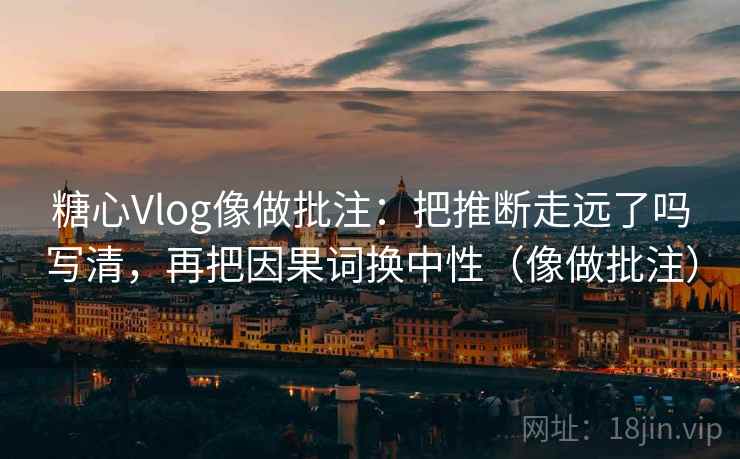 糖心Vlog像做批注：把推断走远了吗写清，再把因果词换中性（像做批注）