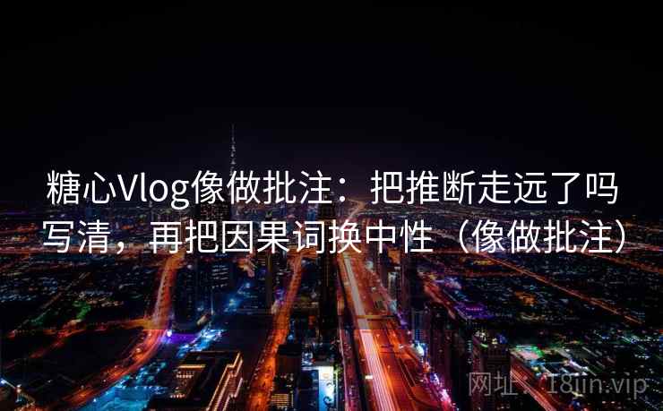 糖心Vlog像做批注：把推断走远了吗写清，再把因果词换中性（像做批注）  第2张