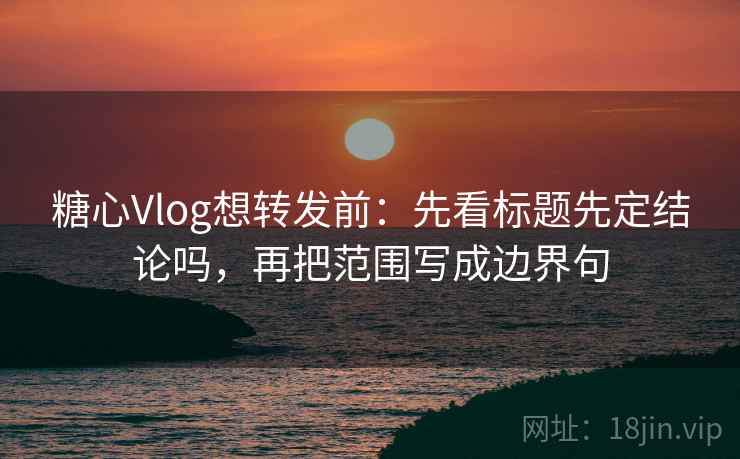 糖心Vlog想转发前：先看标题先定结论吗，再把范围写成边界句