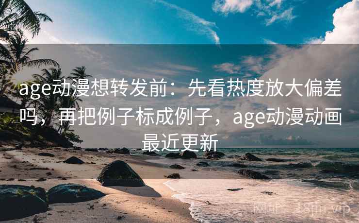 age动漫想转发前：先看热度放大偏差吗，再把例子标成例子，age动漫动画最近更新  第2张