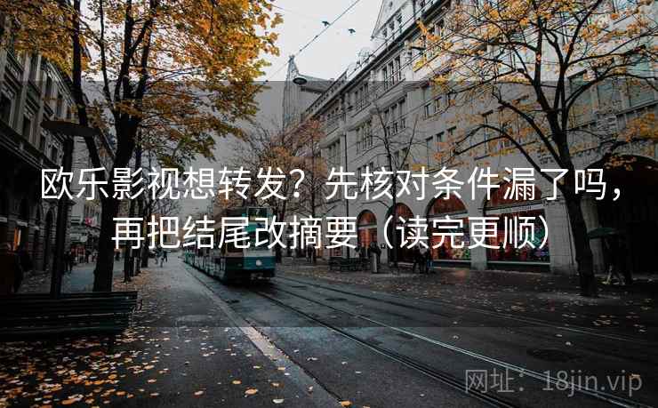 欧乐影视想转发？先核对条件漏了吗，再把结尾改摘要（读完更顺）