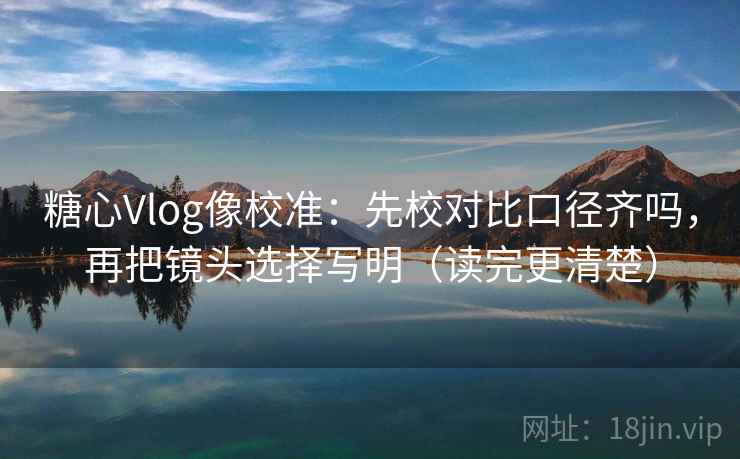 糖心Vlog像校准：先校对比口径齐吗，再把镜头选择写明（读完更清楚）  第2张