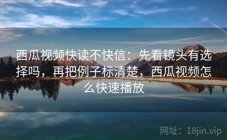 西瓜视频快读不快信：先看镜头有选择吗，再把例子标清楚，西瓜视频怎么快速播放  第2张