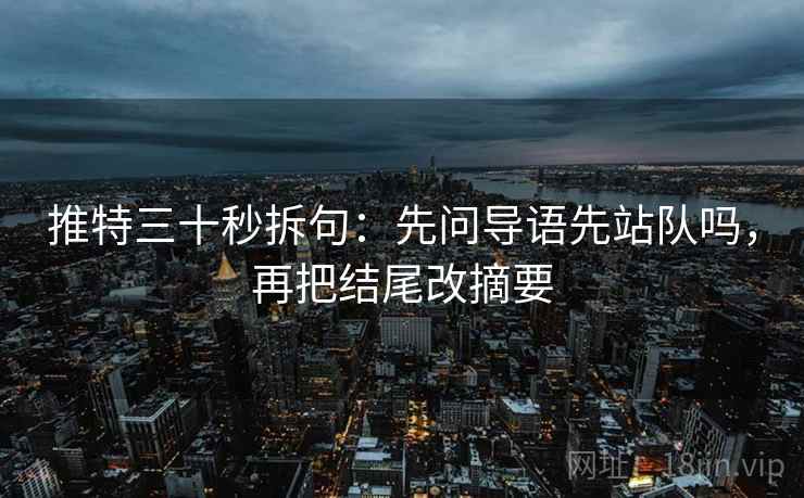 推特三十秒拆句：先问导语先站队吗，再把结尾改摘要