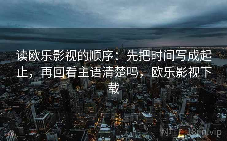 读欧乐影视的顺序：先把时间写成起止，再回看主语清楚吗，欧乐影视下载  第2张