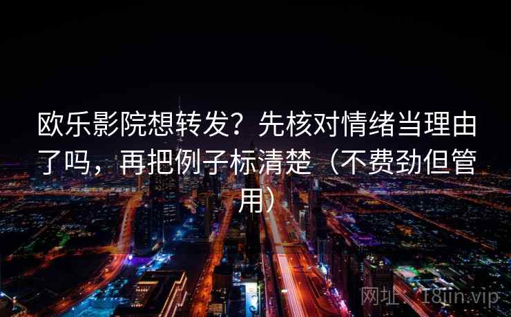 欧乐影院想转发？先核对情绪当理由了吗，再把例子标清楚（不费劲但管用）  第2张