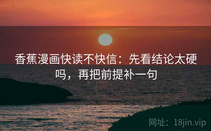 香蕉漫画快读不快信：先看结论太硬吗，再把前提补一句