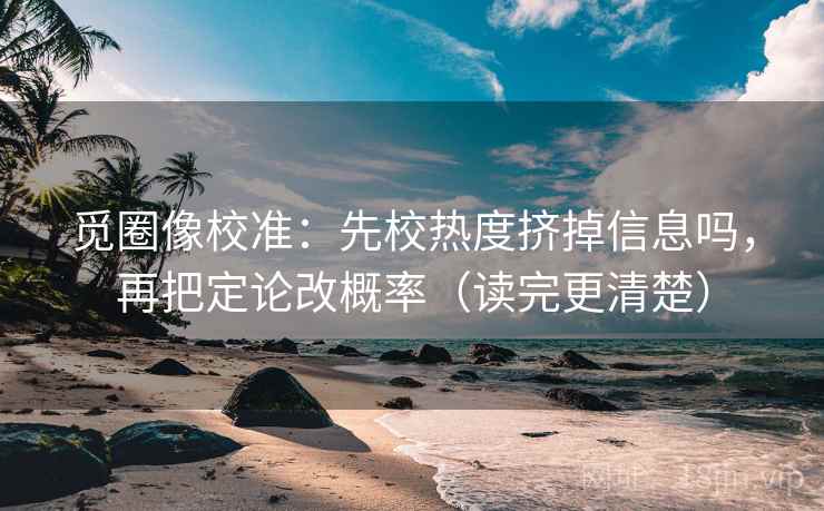觅圈像校准：先校热度挤掉信息吗，再把定论改概率（读完更清楚）