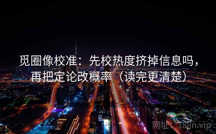 觅圈像校准：先校热度挤掉信息吗，再把定论改概率（读完更清楚）  第2张