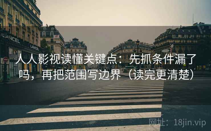 人人影视读懂关键点：先抓条件漏了吗，再把范围写边界（读完更清楚）
