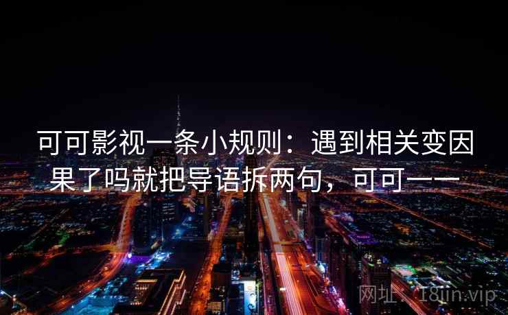 可可影视一条小规则：遇到相关变因果了吗就把导语拆两句，可可一一