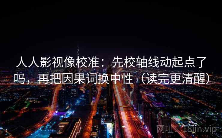 人人影视像校准：先校轴线动起点了吗，再把因果词换中性（读完更清醒）  第2张