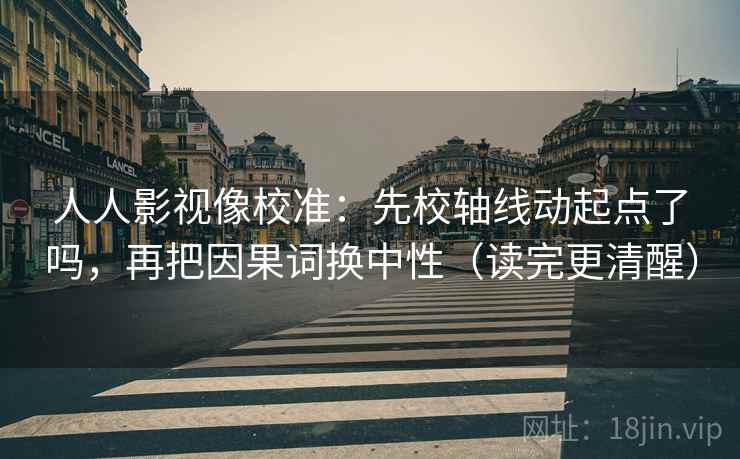 人人影视像校准：先校轴线动起点了吗，再把因果词换中性（读完更清醒）