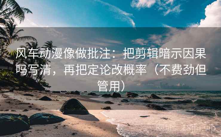 风车动漫像做批注：把剪辑暗示因果吗写清，再把定论改概率（不费劲但管用）