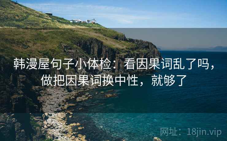 韩漫屋句子小体检：看因果词乱了吗，做把因果词换中性，就够了