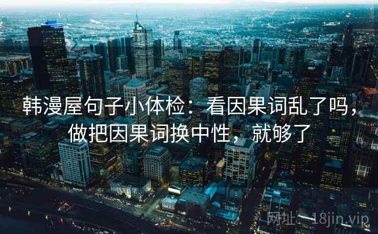 韩漫屋句子小体检：看因果词乱了吗，做把因果词换中性，就够了  第2张