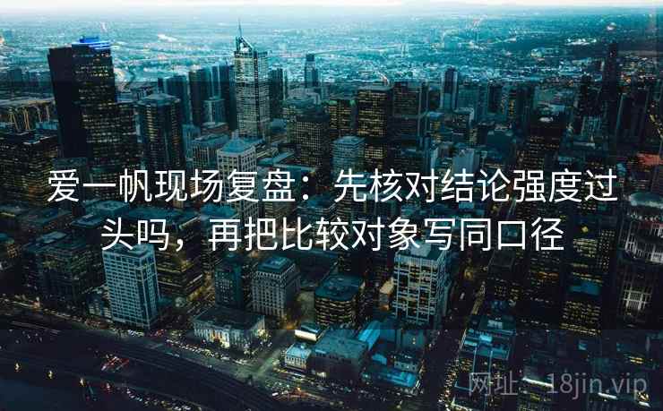 爱一帆现场复盘：先核对结论强度过头吗，再把比较对象写同口径  第2张