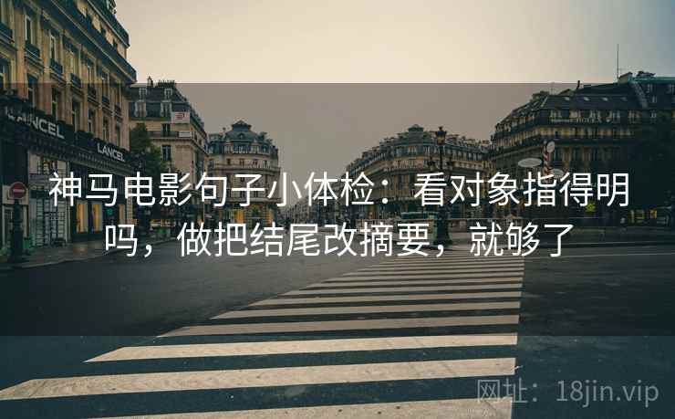 神马电影句子小体检：看对象指得明吗，做把结尾改摘要，就够了  第2张