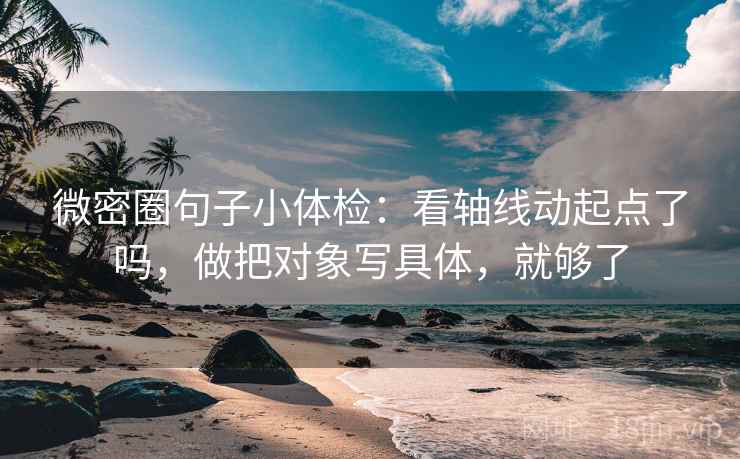 微密圈句子小体检：看轴线动起点了吗，做把对象写具体，就够了  第2张