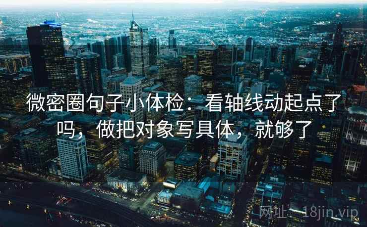 微密圈句子小体检：看轴线动起点了吗，做把对象写具体，就够了