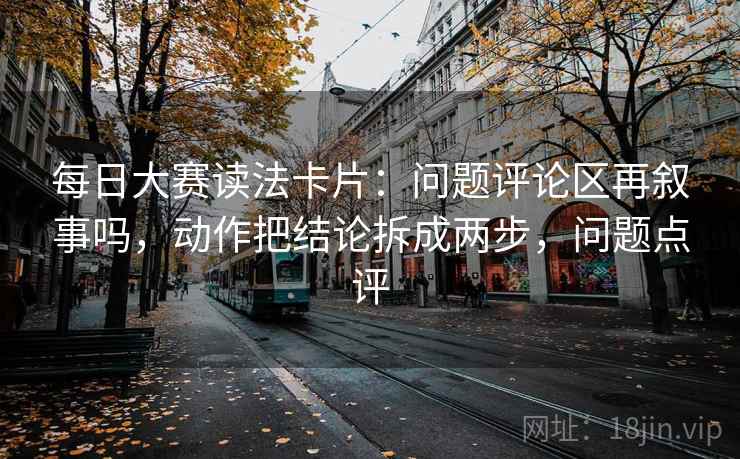 每日大赛读法卡片：问题评论区再叙事吗，动作把结论拆成两步，问题点评  第2张