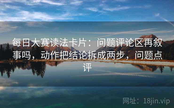 每日大赛读法卡片：问题评论区再叙事吗，动作把结论拆成两步，问题点评