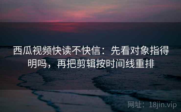 西瓜视频快读不快信：先看对象指得明吗，再把剪辑按时间线重排  第2张