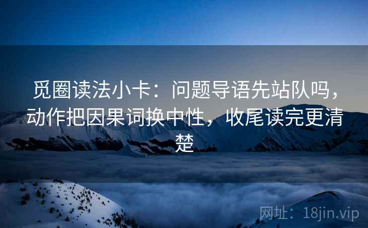 觅圈读法小卡：问题导语先站队吗，动作把因果词换中性，收尾读完更清楚