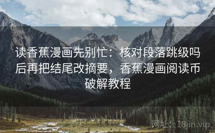 读香蕉漫画先别忙：核对段落跳级吗后再把结尾改摘要，香蕉漫画阅读币破解教程  第2张