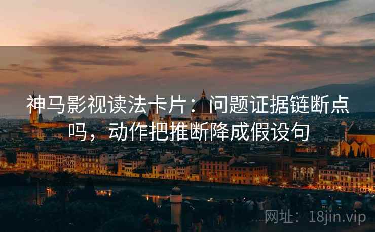 神马影视读法卡片：问题证据链断点吗，动作把推断降成假设句