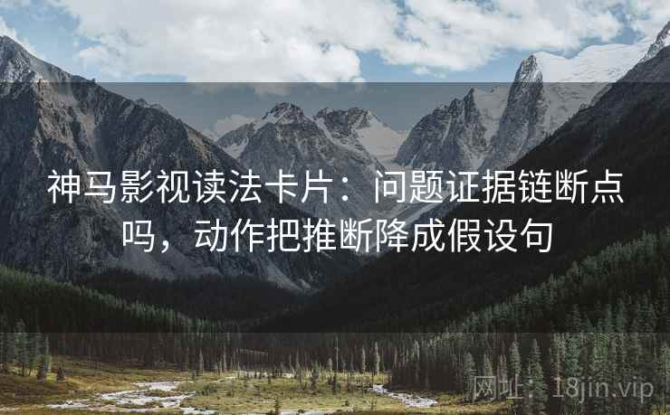 神马影视读法卡片：问题证据链断点吗，动作把推断降成假设句  第2张