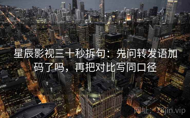 星辰影视三十秒拆句：先问转发语加码了吗，再把对比写同口径  第2张