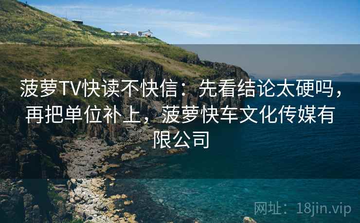 菠萝TV快读不快信：先看结论太硬吗，再把单位补上，菠萝快车文化传媒有限公司  第2张