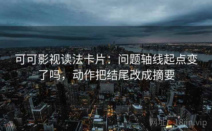 可可影视读法卡片：问题轴线起点变了吗，动作把结尾改成摘要  第2张